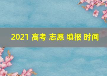 2021 高考 志愿 填报 时间